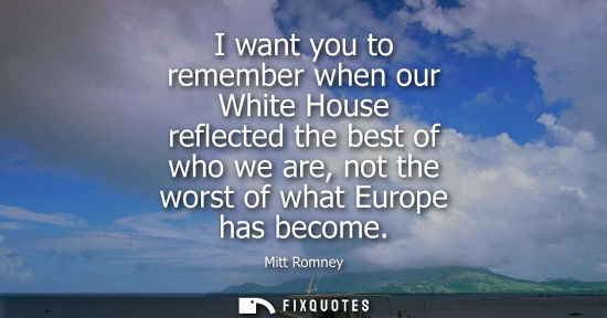 Small: I want you to remember when our White House reflected the best of who we are, not the worst of what Eur