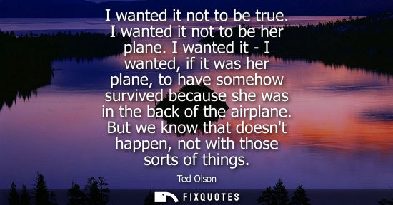 Small: I wanted it not to be true. I wanted it not to be her plane. I wanted it - I wanted, if it was her plan