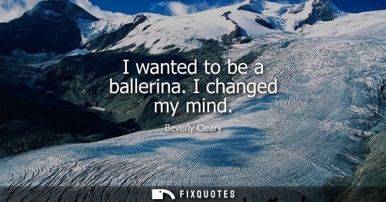 Small: I wanted to be a ballerina. I changed my mind
