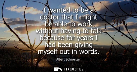 Small: I wanted to be a doctor that I might be able to work without having to talk because for years I had bee