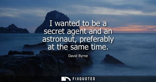 Small: I wanted to be a secret agent and an astronaut, preferably at the same time