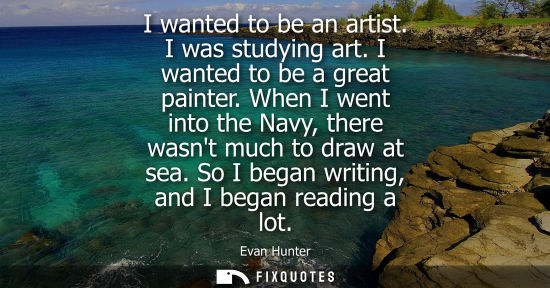 Small: I wanted to be an artist. I was studying art. I wanted to be a great painter. When I went into the Navy