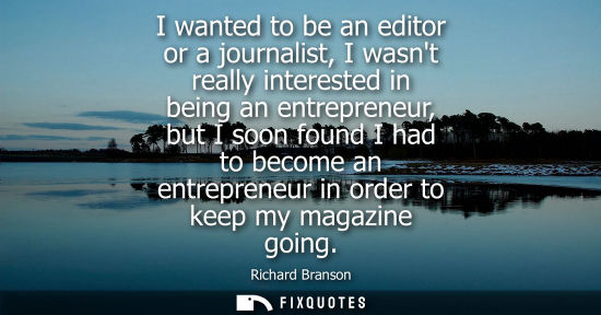 Small: I wanted to be an editor or a journalist, I wasnt really interested in being an entrepreneur, but I soo