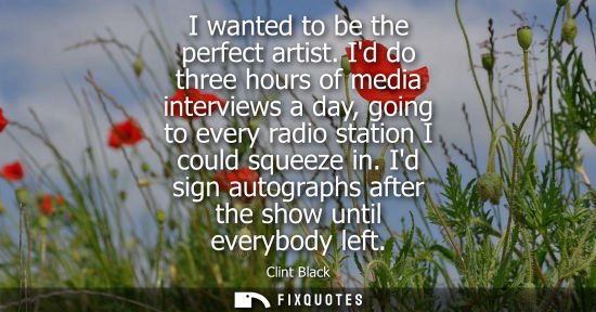 Small: I wanted to be the perfect artist. Id do three hours of media interviews a day, going to every radio station I