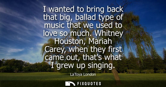Small: I wanted to bring back that big, ballad type of music that we used to love so much. Whitney Houston, Ma