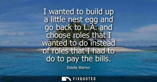 Small: I wanted to build up a little nest egg and go back to L.A. and choose roles that I wanted to do instead