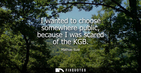 Small: I wanted to choose somewhere public, because I was scared of the KGB