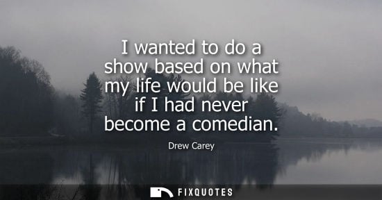 Small: I wanted to do a show based on what my life would be like if I had never become a comedian
