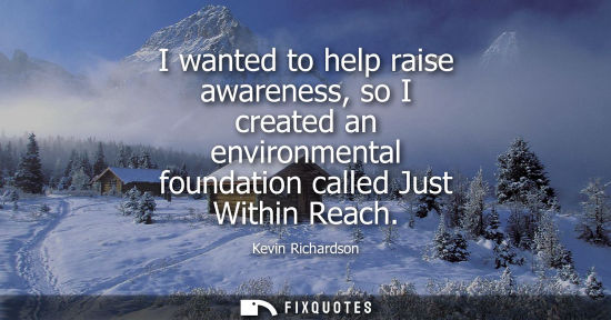 Small: I wanted to help raise awareness, so I created an environmental foundation called Just Within Reach