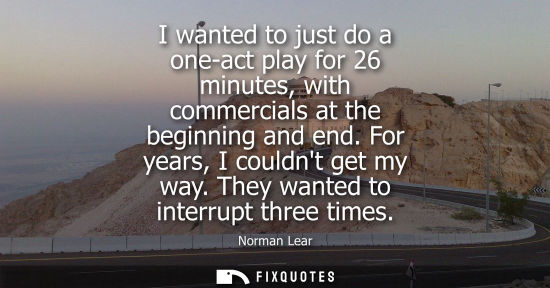 Small: I wanted to just do a one-act play for 26 minutes, with commercials at the beginning and end. For years