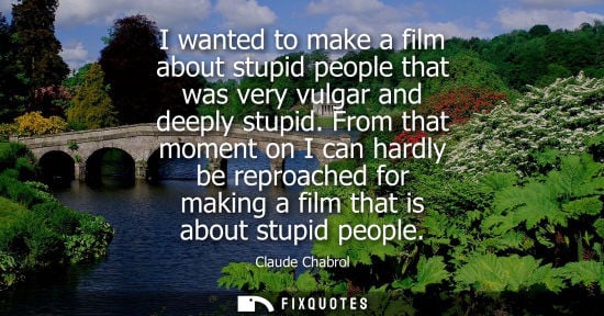 Small: I wanted to make a film about stupid people that was very vulgar and deeply stupid. From that moment on