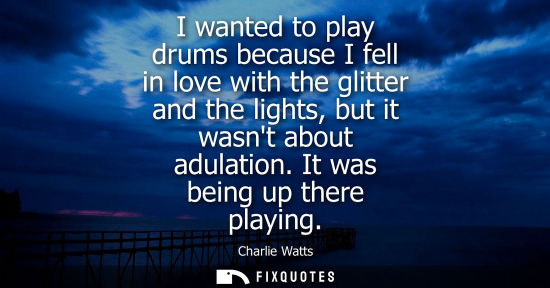 Small: I wanted to play drums because I fell in love with the glitter and the lights, but it wasnt about adula