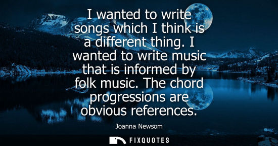 Small: I wanted to write songs which I think is a different thing. I wanted to write music that is informed by
