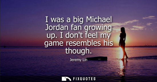 Small: I was a big Michael Jordan fan growing up. I dont feel my game resembles his though