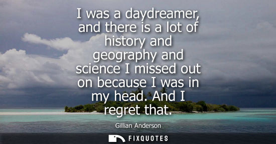 Small: I was a daydreamer, and there is a lot of history and geography and science I missed out on because I w