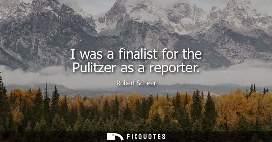 Small: I was a finalist for the Pulitzer as a reporter