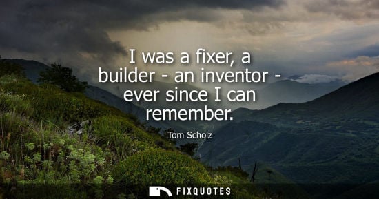 Small: I was a fixer, a builder - an inventor - ever since I can remember