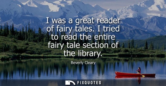 Small: I was a great reader of fairy tales. I tried to read the entire fairy tale section of the library