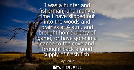 Small: I was a hunter and fisherman, and many a time I have slipped out into the woods and prairies at 4 a.m.