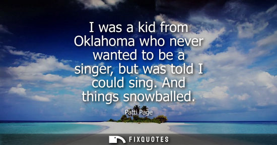 Small: I was a kid from Oklahoma who never wanted to be a singer, but was told I could sing. And things snowba