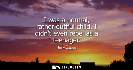 Small: I was a normal, rather dutiful child. I didnt even rebel as a teenager