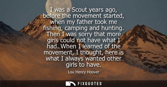 Small: I was a Scout years ago, before the movement started, when my father took me fishing, camping and hunti