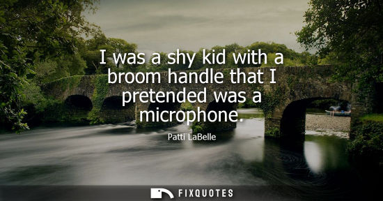 Small: I was a shy kid with a broom handle that I pretended was a microphone