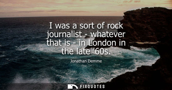 Small: I was a sort of rock journalist - whatever that is - in London in the late 60s