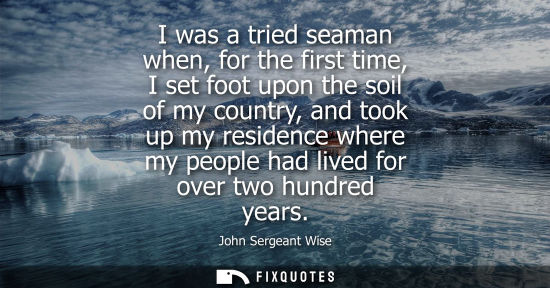 Small: I was a tried seaman when, for the first time, I set foot upon the soil of my country, and took up my r