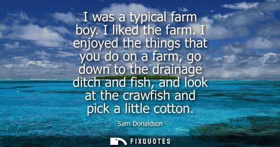 Small: I was a typical farm boy. I liked the farm. I enjoyed the things that you do on a farm, go down to the 