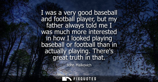 Small: I was a very good baseball and football player, but my father always told me I was much more interested