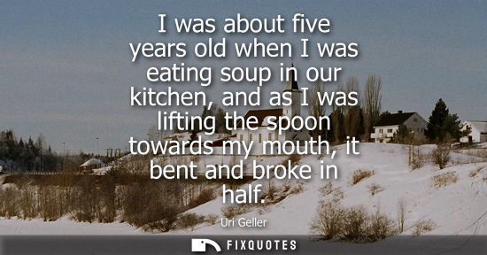 Small: I was about five years old when I was eating soup in our kitchen, and as I was lifting the spoon toward