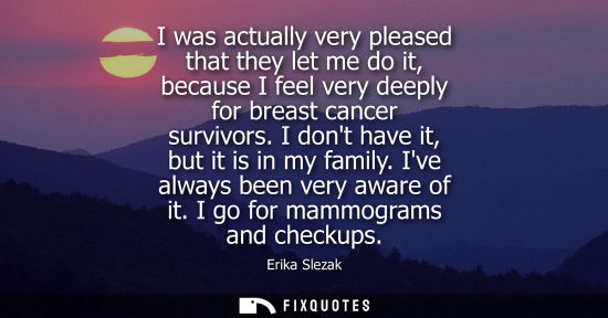 Small: I was actually very pleased that they let me do it, because I feel very deeply for breast cancer surviv