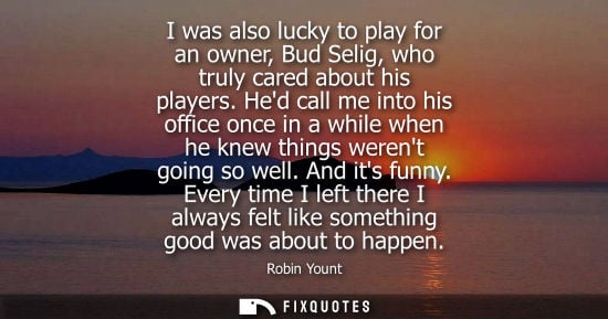 Small: I was also lucky to play for an owner, Bud Selig, who truly cared about his players. Hed call me into h