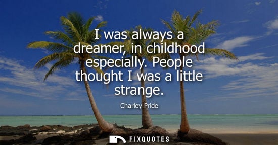 Small: I was always a dreamer, in childhood especially. People thought I was a little strange