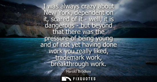 Small: I was always crazy about New York, dependent on it, scared of it - well, it is dangerous - but beyond t