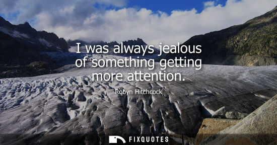 Small: I was always jealous of something getting more attention