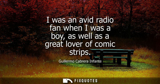 Small: I was an avid radio fan when I was a boy, as well as a great lover of comic strips