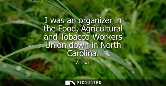 Small: I was an organizer in the Food, Agricultural and Tobacco Workers Union down in North Carolina