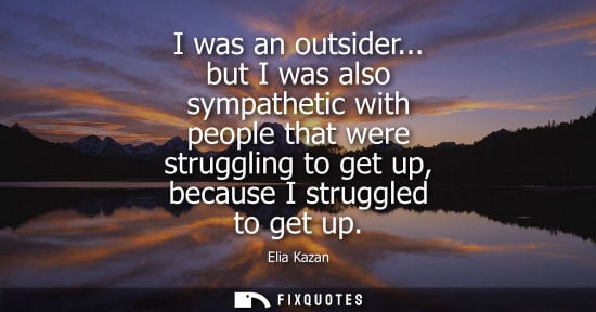 Small: I was an outsider... but I was also sympathetic with people that were struggling to get up, because I s