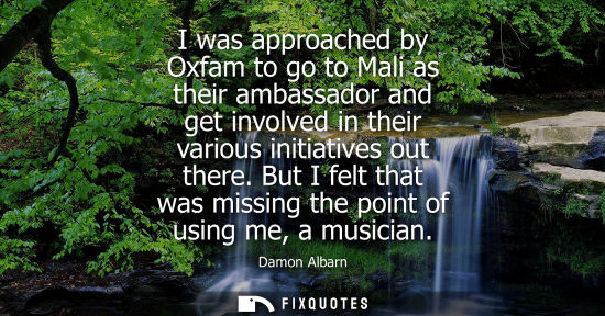 Small: I was approached by Oxfam to go to Mali as their ambassador and get involved in their various initiativ