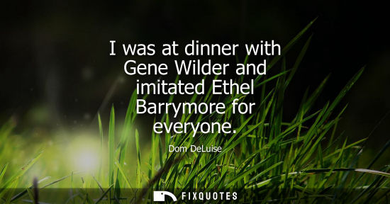 Small: I was at dinner with Gene Wilder and imitated Ethel Barrymore for everyone