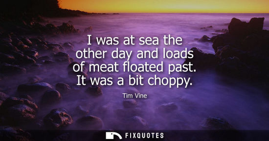 Small: I was at sea the other day and loads of meat floated past. It was a bit choppy