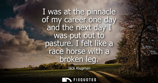 Small: I was at the pinnacle of my career one day and the next day I was put out to pasture. I felt like a race horse
