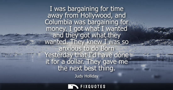 Small: I was bargaining for time away from Hollywood, and Columbia was bargaining for money. I got what I wanted and 
