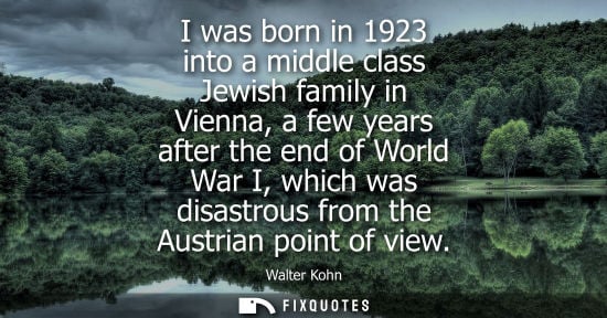 Small: I was born in 1923 into a middle class Jewish family in Vienna, a few years after the end of World War I, whic