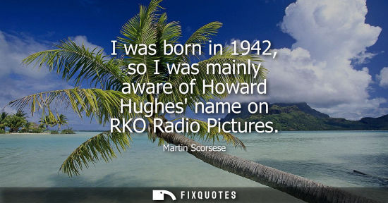 Small: I was born in 1942, so I was mainly aware of Howard Hughes name on RKO Radio Pictures