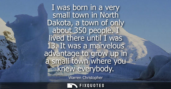 Small: I was born in a very small town in North Dakota, a town of only about 350 people. I lived there until I was 13