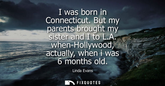 Small: I was born in Connecticut. But my parents brought my sister and I to L.A. when-Hollywood, actually, whe