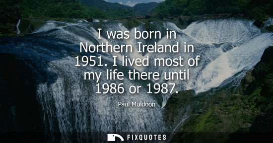 Small: I was born in Northern Ireland in 1951. I lived most of my life there until 1986 or 1987